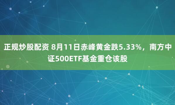 正规炒股配资 8月11日赤峰黄金跌5.33%，南方中证500ETF基金重仓该股