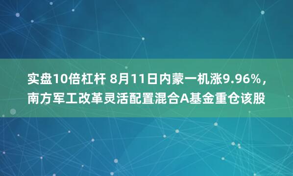 实盘10倍杠杆 8月11日内蒙一机涨9.96%，南方军工改革灵活配置混合A基金重仓该股