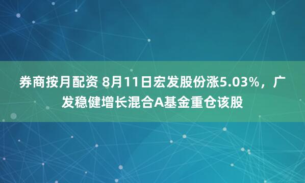 券商按月配资 8月11日宏发股份涨5.03%，广发稳健增长混合A基金重仓该股