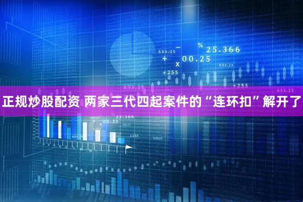 正规炒股配资 两家三代四起案件的“连环扣”解开了