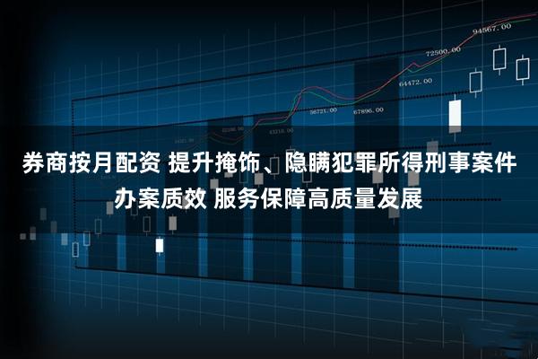 券商按月配资 提升掩饰、隐瞒犯罪所得刑事案件办案质效 服务保障高质量发展