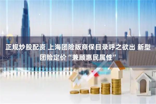 正规炒股配资 上海团险版商保目录呼之欲出 新型团险定价“兼顾惠民属性”