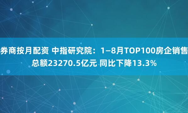 券商按月配资 中指研究院：1—8月TOP100房企销售总额23270.5亿元 同比下降13.3%