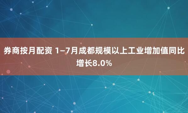 券商按月配资 1—7月成都规模以上工业增加值同比增长8.0%