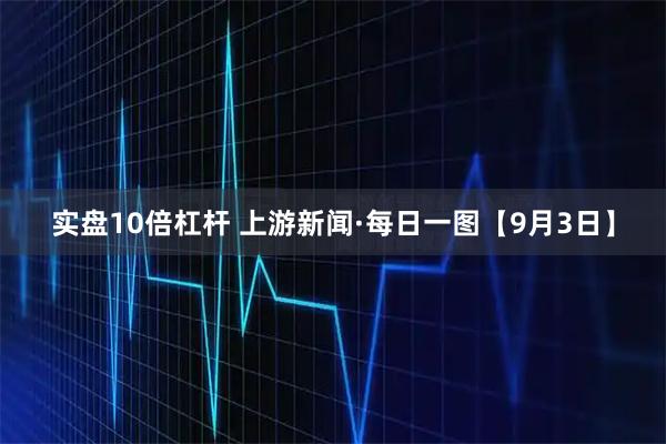 实盘10倍杠杆 上游新闻·每日一图【9月3日】