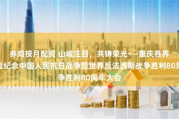 券商按月配资 山城注目,共铸荣光——重庆各界集中观看纪念中国人民抗日战争暨世界反法西斯战争胜利80周年大会