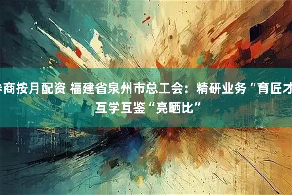 券商按月配资 福建省泉州市总工会:精研业务“育匠才” 互学互鉴“亮晒比”