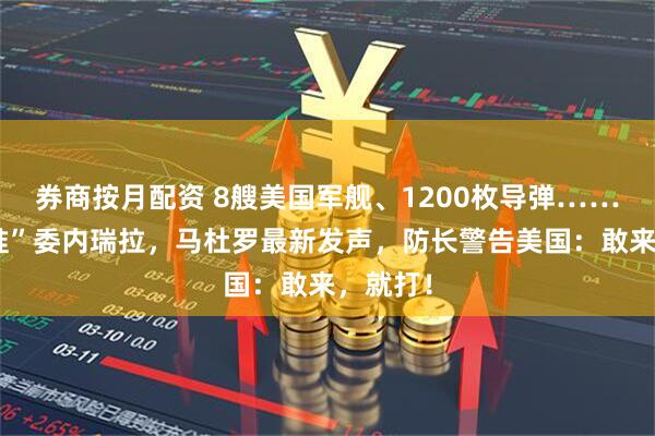 券商按月配资 8艘美国军舰、1200枚导弹……正“瞄准”委内瑞拉,马杜罗最新发声,防长警告美国:敢来,就打!