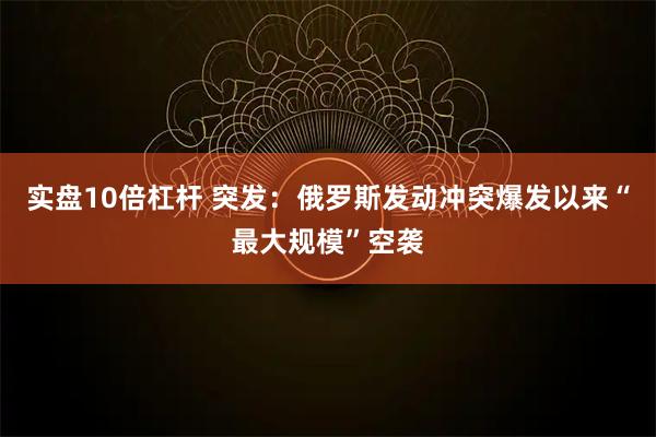 实盘10倍杠杆 突发:俄罗斯发动冲突爆发以来“最大规模”空袭