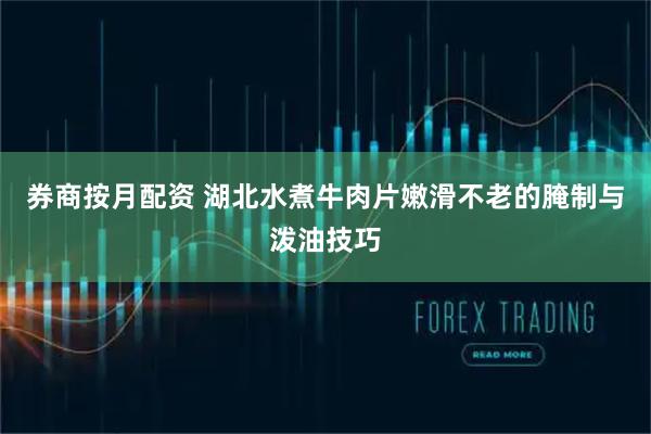 券商按月配资 湖北水煮牛肉片嫩滑不老的腌制与泼油技巧