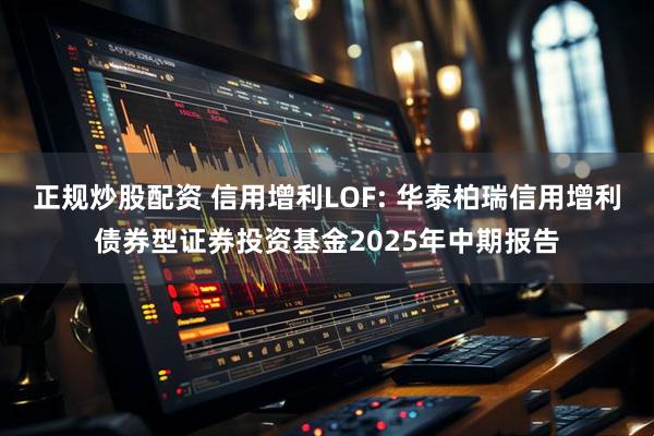 正规炒股配资 信用增利LOF: 华泰柏瑞信用增利债券型证券投资基金2025年中期报告