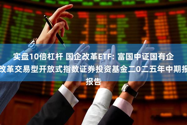 实盘10倍杠杆 国企改革ETF: 富国中证国有企业改革交易型开放式指数证券投资基金二0二五年中期报告