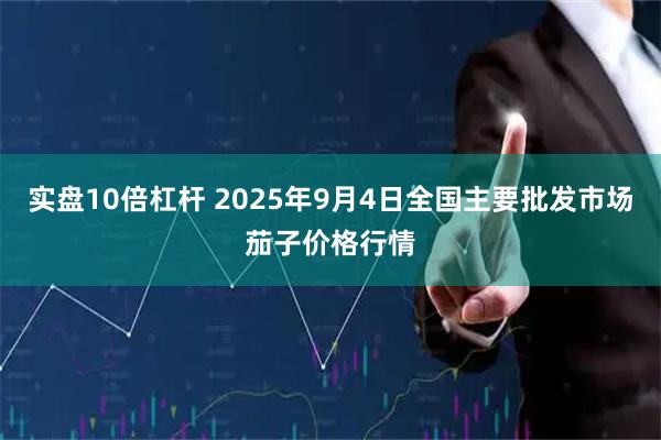 实盘10倍杠杆 2025年9月4日全国主要批发市场茄子价格行情