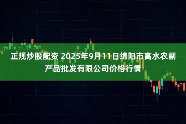 正规炒股配资 2025年9月11日绵阳市高水农副产品批发有限公司价格行情