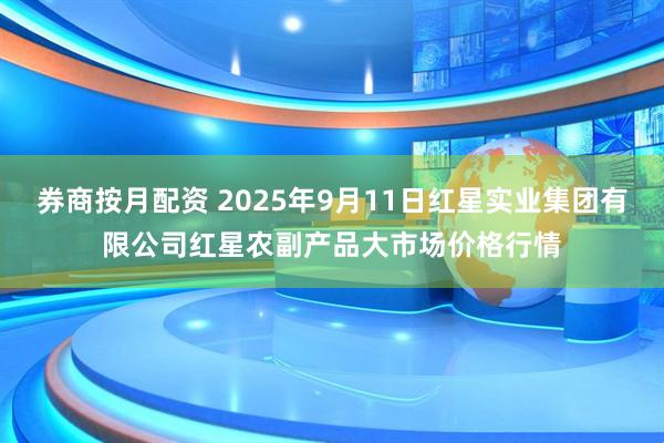 券商按月配资 2025年9月11日红星实业集团有限公司红星农副产品大市场价格行情
