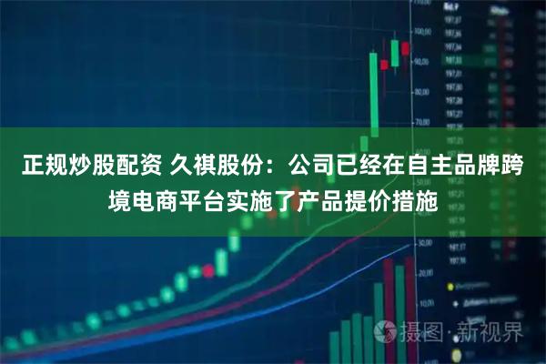 正规炒股配资 久祺股份:公司已经在自主品牌跨境电商平台实施了产品提价措施