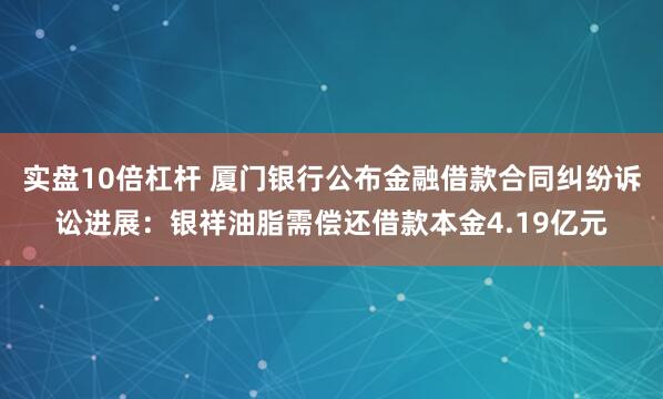 实盘10倍杠杆 厦门银行公布金融借款合同纠纷诉讼进展:银祥油脂需偿还借款本金4.19亿元