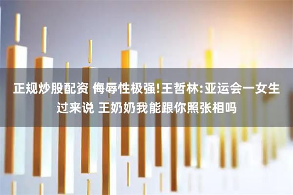 正规炒股配资 侮辱性极强!王哲林:亚运会一女生过来说 王奶奶我能跟你照张相吗