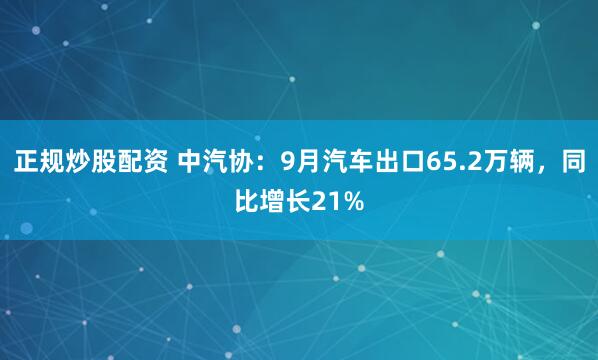 正规炒股配资 中汽协：9月汽车出口65.2万辆，同比增长21%