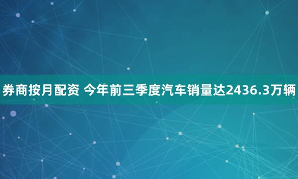 券商按月配资 今年前三季度汽车销量达2436.3万辆