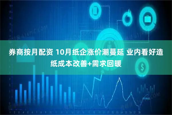 券商按月配资 10月纸企涨价潮蔓延 业内看好造纸成本改善+需求回暖