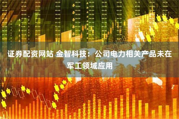 证券配资网站 金智科技：公司电力相关产品未在军工领域应用