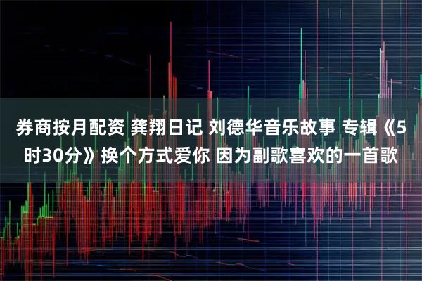 券商按月配资 龚翔日记 刘德华音乐故事 专辑《5时30分》换个方式爱你 因为副歌喜欢的一首歌