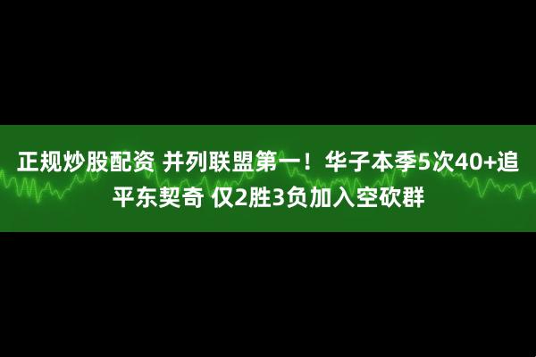 正规炒股配资 并列联盟第一！华子本季5次40+追平东契奇 仅2胜3负加入空砍群