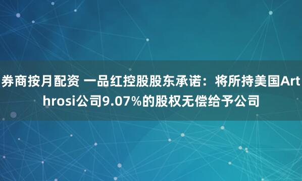 券商按月配资 一品红控股股东承诺：将所持美国Arthrosi公司9.07%的股权无偿给予公司