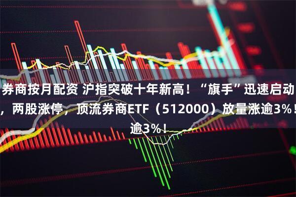 券商按月配资 沪指突破十年新高！“旗手”迅速启动，两股涨停，顶流券商ETF（512000）放量涨逾3%！
