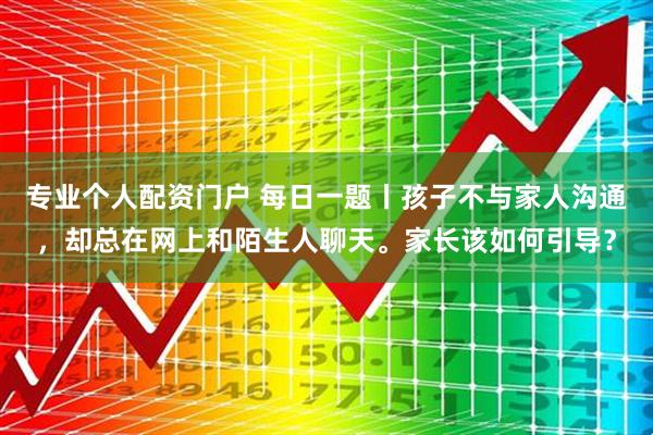 专业个人配资门户 每日一题丨孩子不与家人沟通，却总在网上和陌生人聊天。家长该如何引导？