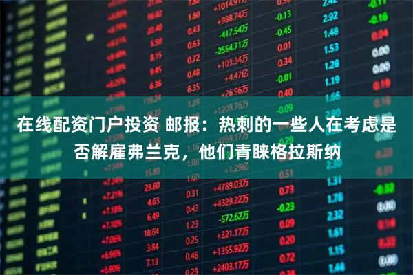 在线配资门户投资 邮报：热刺的一些人在考虑是否解雇弗兰克，他们青睐格拉斯纳