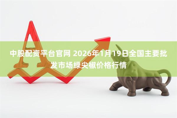 中股配资平台官网 2026年1月19日全国主要批发市场绿尖椒价格行情