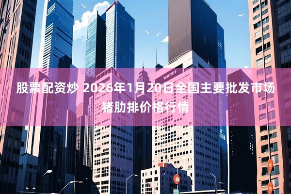 股票配资炒 2026年1月20日全国主要批发市场猪肋排价格行情