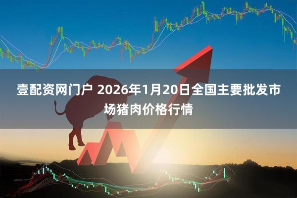 壹配资网门户 2026年1月20日全国主要批发市场猪肉价格行情