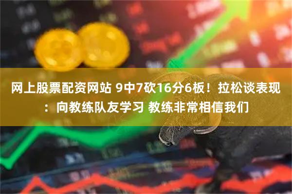 网上股票配资网站 9中7砍16分6板！拉松谈表现：向教练队友学习 教练非常相信我们