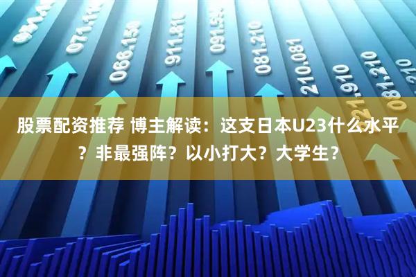 股票配资推荐 博主解读：这支日本U23什么水平？非最强阵？以小打大？大学生？