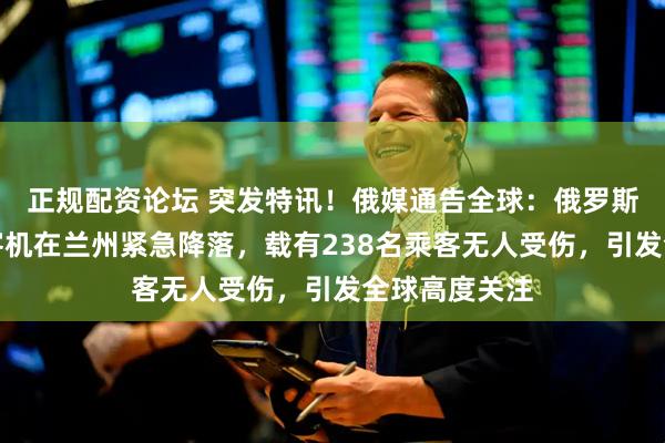 正规配资论坛 突发特讯！俄媒通告全球：俄罗斯蓝色航空一客机在兰州紧急降落，载有238名乘客无人受伤，引发全球高度关注