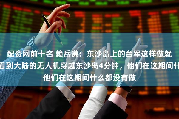 配资网前十名 赖岳谦：东沙岛上的台军这样做就对了！他们看到大陆的无人机穿越东沙岛4分钟，他们在这期间什么都没有做