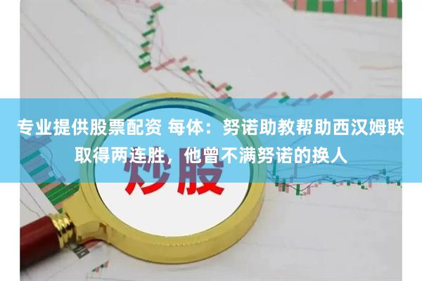 专业提供股票配资 每体：努诺助教帮助西汉姆联取得两连胜，他曾不满努诺的换人