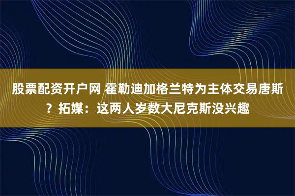 股票配资开户网 霍勒迪加格兰特为主体交易唐斯？拓媒：这两人岁数大尼克斯没兴趣