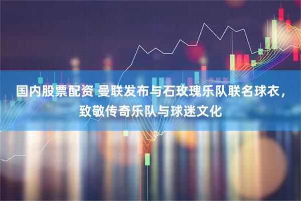 国内股票配资 曼联发布与石玫瑰乐队联名球衣，致敬传奇乐队与球迷文化