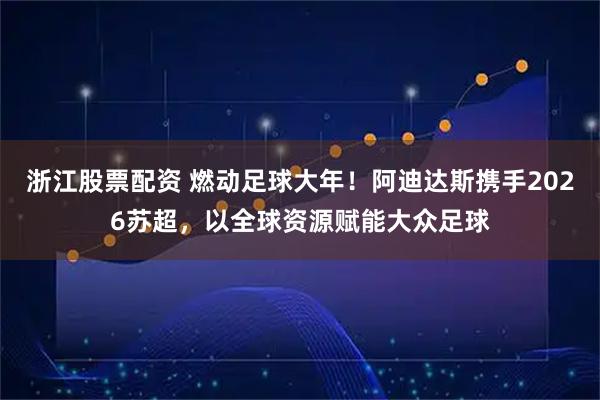 浙江股票配资 燃动足球大年！阿迪达斯携手2026苏超，以全球资源赋能大众足球