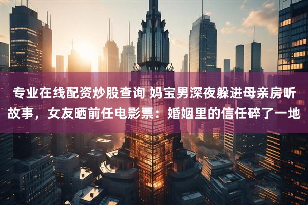 专业在线配资炒股查询 妈宝男深夜躲进母亲房听故事，女友晒前任电影票：婚姻里的信任碎了一地