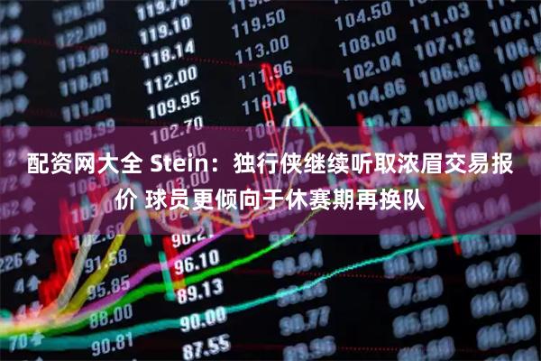 配资网大全 Stein：独行侠继续听取浓眉交易报价 球员更倾向于休赛期再换队
