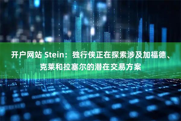 开户网站 Stein：独行侠正在探索涉及加福德、克莱和拉塞尔的潜在交易方案