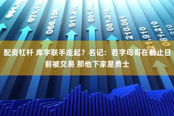 配资杠杆 库字联手走起？名记：若字母哥在截止日前被交易 那他下家是勇士