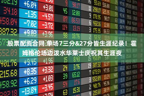 股票配资合同 单场7三分&27分皆生涯纪录！霍姆格伦场边泼水华莱士庆祝其生涯夜