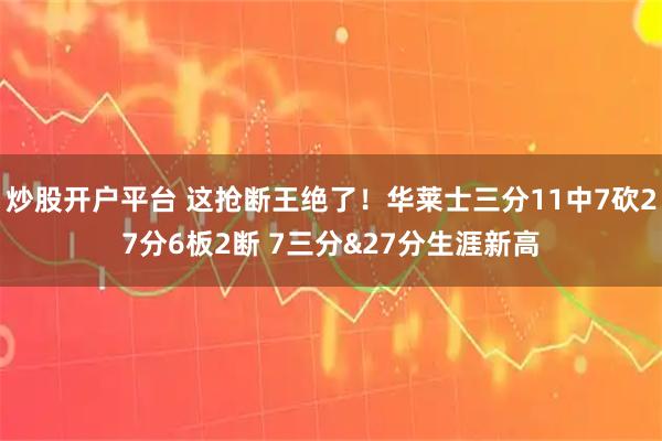 炒股开户平台 这抢断王绝了！华莱士三分11中7砍27分6板2断 7三分&27分生涯新高