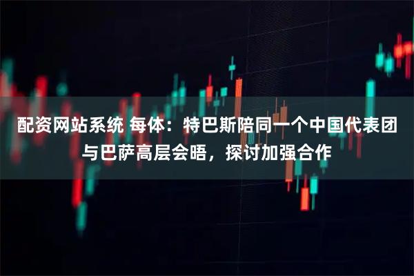配资网站系统 每体：特巴斯陪同一个中国代表团与巴萨高层会晤，探讨加强合作